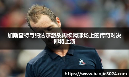 加斯奎特与纳达尔激战再续网球场上的传奇对决即将上演